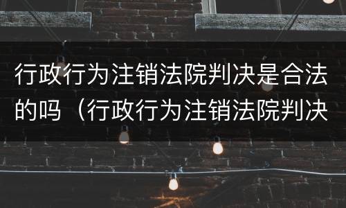 行政行为注销法院判决是合法的吗（行政行为注销法院判决是合法的吗为什么）