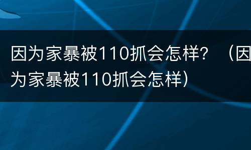 因为家暴被110抓会怎样？（因为家暴被110抓会怎样）