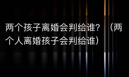 两个孩子离婚会判给谁？（两个人离婚孩子会判给谁）
