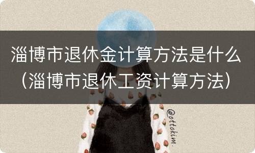 淄博市退休金计算方法是什么（淄博市退休工资计算方法）