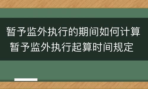 暂予监外执行的期间如何计算 暂予监外执行起算时间规定