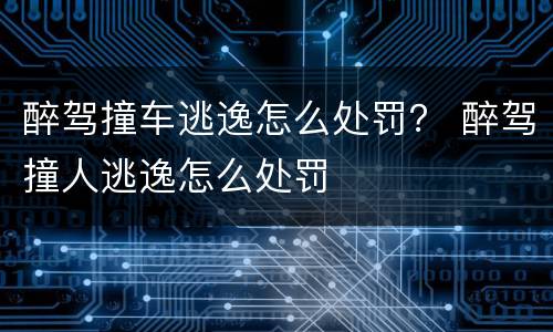 醉驾撞车逃逸怎么处罚？ 醉驾撞人逃逸怎么处罚