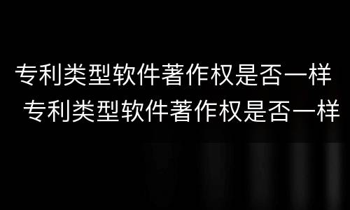专利类型软件著作权是否一样 专利类型软件著作权是否一样的