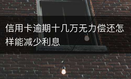 信用卡逾期十几万无力偿还怎样能减少利息