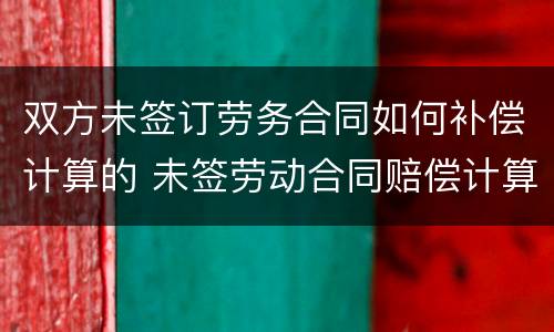 双方未签订劳务合同如何补偿计算的 未签劳动合同赔偿计算方法