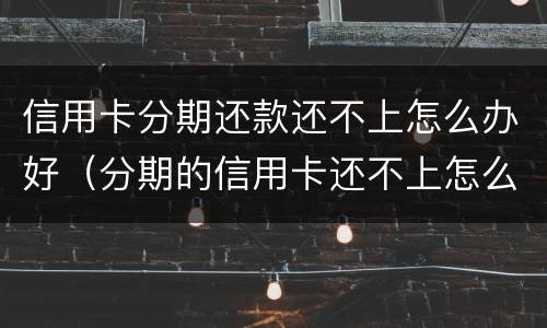 信用卡分期还款还不上怎么办好（分期的信用卡还不上怎么办）