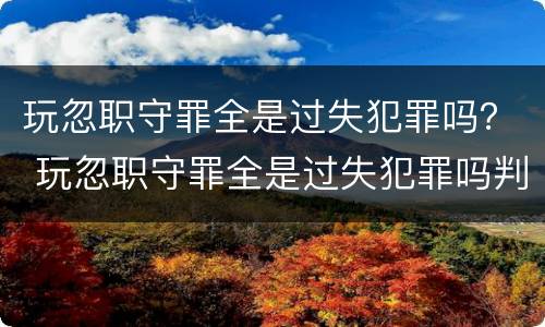 玩忽职守罪全是过失犯罪吗？ 玩忽职守罪全是过失犯罪吗判几年