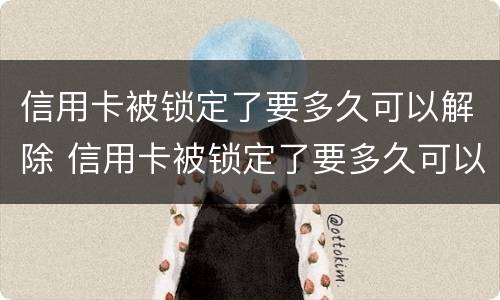 信用卡被锁定了要多久可以解除 信用卡被锁定了要多久可以解除绑定