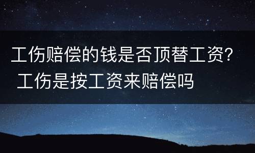 工伤赔偿的钱是否顶替工资？ 工伤是按工资来赔偿吗