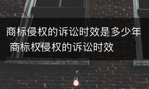 商标侵权的诉讼时效是多少年 商标权侵权的诉讼时效