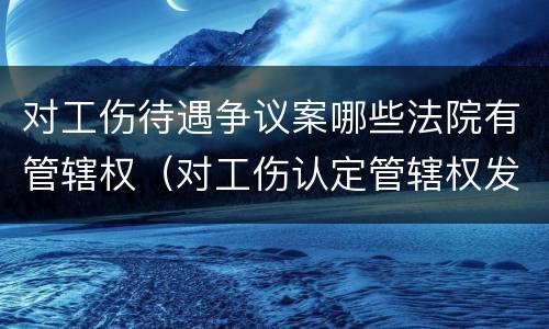 对工伤待遇争议案哪些法院有管辖权（对工伤认定管辖权发生争议的）