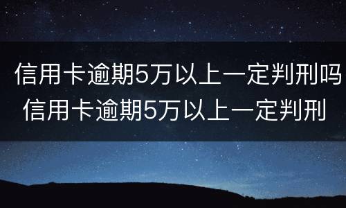 信用卡逾期5万以上一定判刑吗 信用卡逾期5万以上一定判刑吗