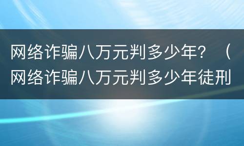 网络诈骗八万元判多少年？（网络诈骗八万元判多少年徒刑）