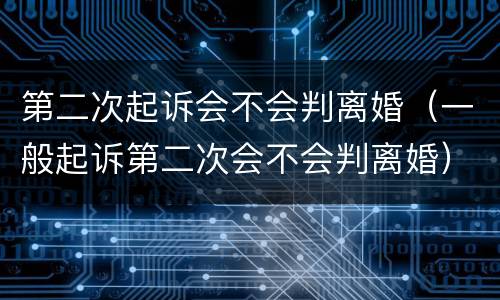 第二次起诉会不会判离婚（一般起诉第二次会不会判离婚）