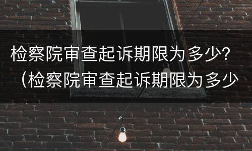 检察院审查起诉期限为多少？（检察院审查起诉期限为多少日）