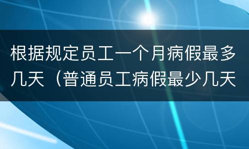 根据规定员工一个月病假最多几天（普通员工病假最少几天?）