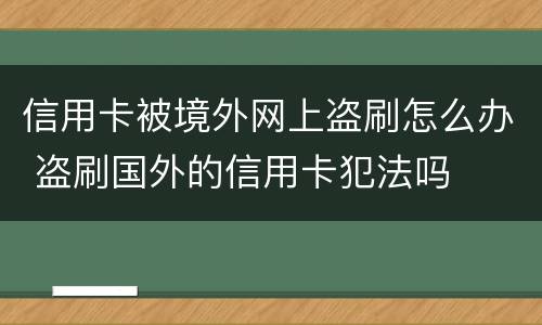 信用卡被境外网上盗刷怎么办 盗刷国外的信用卡犯法吗