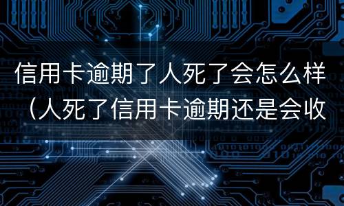 信用卡逾期了人死了会怎么样（人死了信用卡逾期还是会收滞纳金吗）