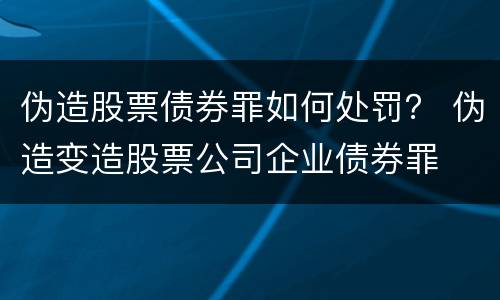 伪造股票债券罪如何处罚？ 伪造变造股票公司企业债券罪