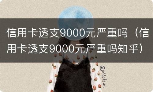 信用卡透支9000元严重吗（信用卡透支9000元严重吗知乎）