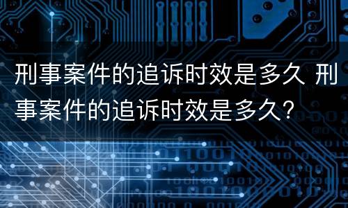 刑事案件的追诉时效是多久 刑事案件的追诉时效是多久?
