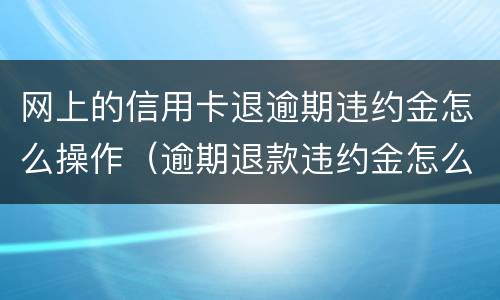 网上的信用卡退逾期违约金怎么操作（逾期退款违约金怎么定）