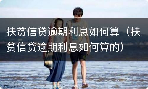 扶贫信贷逾期利息如何算（扶贫信贷逾期利息如何算的）