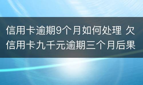 信用卡逾期9个月如何处理 欠信用卡九千元逾期三个月后果会怎么样