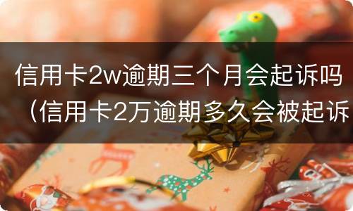 信用卡2w逾期三个月会起诉吗（信用卡2万逾期多久会被起诉）