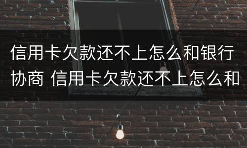 信用卡欠款还不上怎么和银行协商 信用卡欠款还不上怎么和银行协商只还本金吗