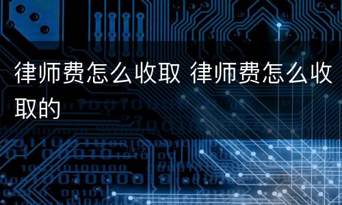 律师费怎么收取 律师费怎么收取的