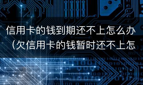 信用卡的钱到期还不上怎么办（欠信用卡的钱暂时还不上怎么办）
