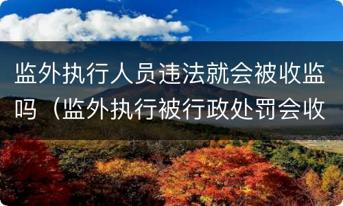 监外执行人员违法就会被收监吗（监外执行被行政处罚会收监吗）