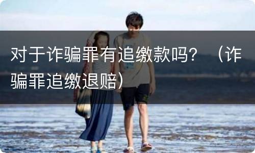 对于诈骗罪有追缴款吗？（诈骗罪追缴退赔）