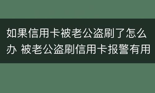 如果信用卡被老公盗刷了怎么办 被老公盗刷信用卡报警有用吗