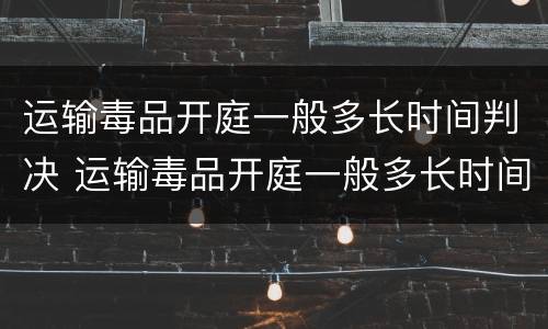 运输毒品开庭一般多长时间判决 运输毒品开庭一般多长时间判决结案