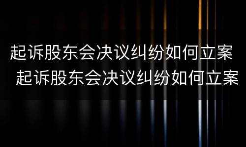 起诉股东会决议纠纷如何立案 起诉股东会决议纠纷如何立案审理