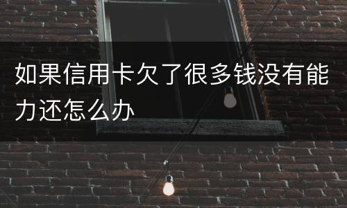 如果信用卡欠了很多钱没有能力还怎么办