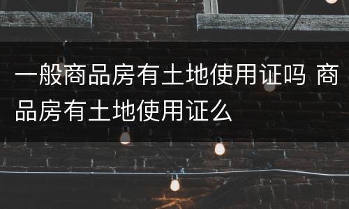 一般商品房有土地使用证吗 商品房有土地使用证么