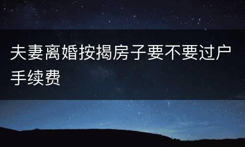 夫妻离婚按揭房子要不要过户手续费