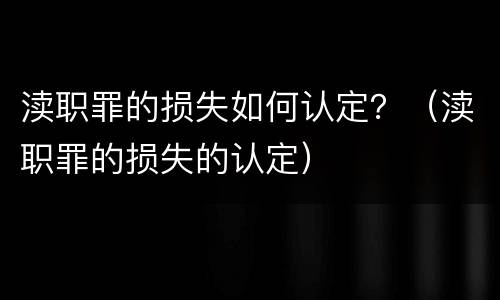 渎职罪的损失如何认定？（渎职罪的损失的认定）