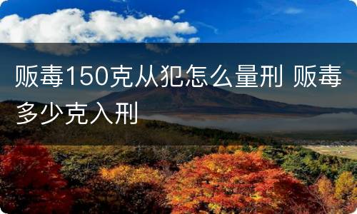 贩毒150克从犯怎么量刑 贩毒多少克入刑