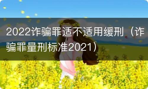 2022诈骗罪适不适用缓刑（诈骗罪量刑标准2021）