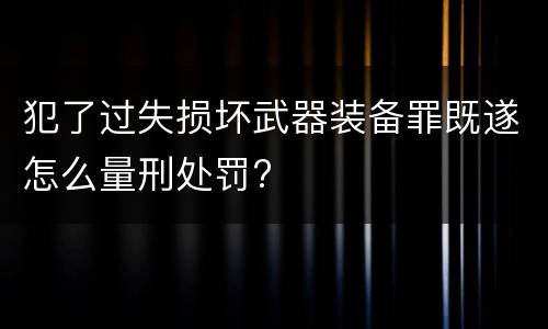 犯了过失损坏武器装备罪既遂怎么量刑处罚?