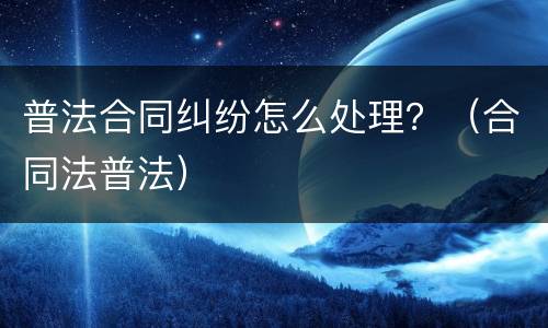 普法合同纠纷怎么处理？（合同法普法）