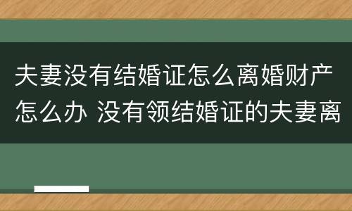夫妻没有结婚证怎么离婚财产怎么办 没有领结婚证的夫妻离婚财产该怎么分
