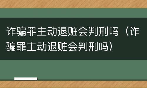 诈骗罪主动退赃会判刑吗（诈骗罪主动退赃会判刑吗）