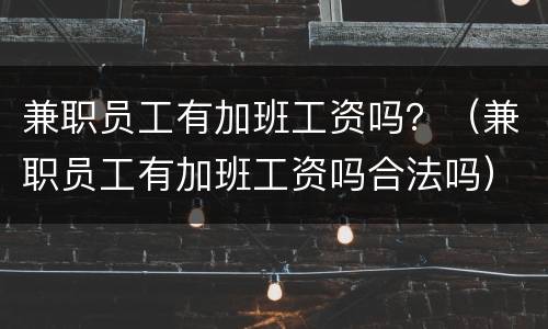 兼职员工有加班工资吗？（兼职员工有加班工资吗合法吗）