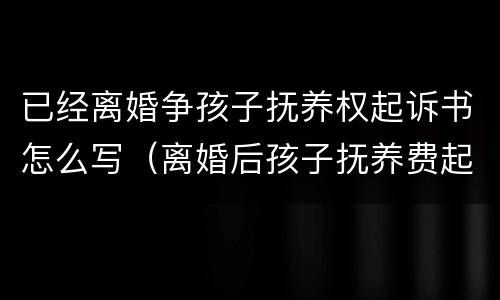 已经离婚争孩子抚养权起诉书怎么写（离婚后孩子抚养费起诉书怎么写）