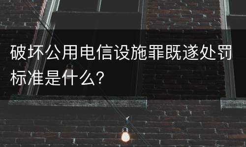 破坏公用电信设施罪既遂处罚标准是什么？